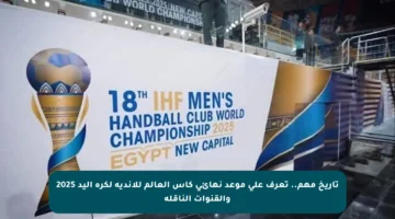 تاريخ مهم.. تعرف على موعد نهائي كأس العالم للأندية لكرة اليد 2025 والقنوات الناقلة
